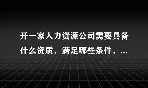 开一家人力资源公司需要具备什么资质，满足哪些条件，办哪些证明？