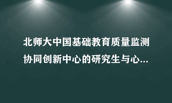 北师大中国基础教育质量监测协同创新中心的研究生与心理学部有什么区别呢（准备调剂）？