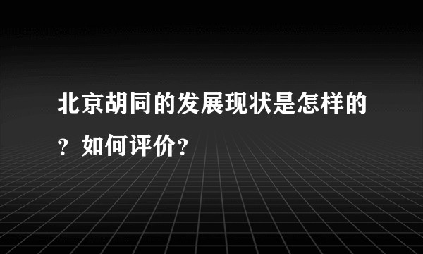 北京胡同的发展现状是怎样的?如何评价?