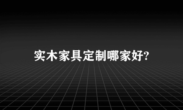 实木家具定制哪家好?