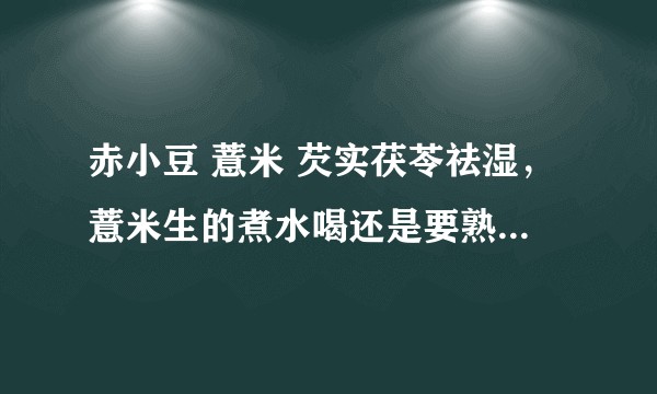 赤小豆 薏米 芡实茯苓祛湿，薏米生的煮水喝还是要熟的煮水喝，煮完的豆子要吃吗？