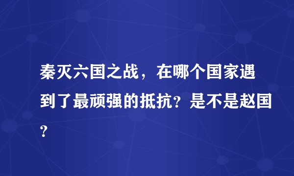 秦灭六国之战，在哪个国家遇到了最顽强的抵抗？是不是赵国？
