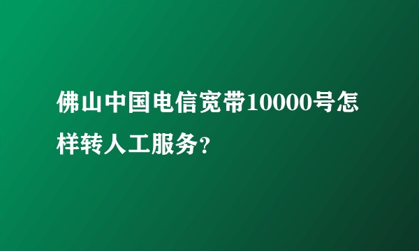佛山中国电信宽带10000号怎样转人工服务？