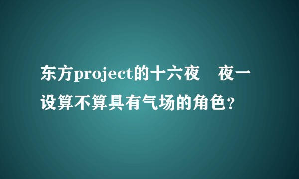 东方project的十六夜咲夜一设算不算具有气场的角色？