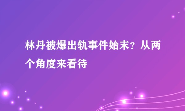 林丹被爆出轨事件始末？从两个角度来看待