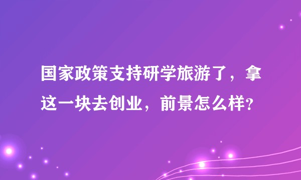 国家政策支持研学旅游了，拿这一块去创业，前景怎么样？