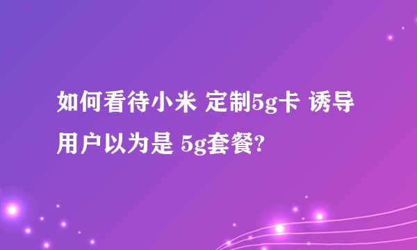 如何看待小米 定制5g卡 诱导用户以为是 5g套餐?