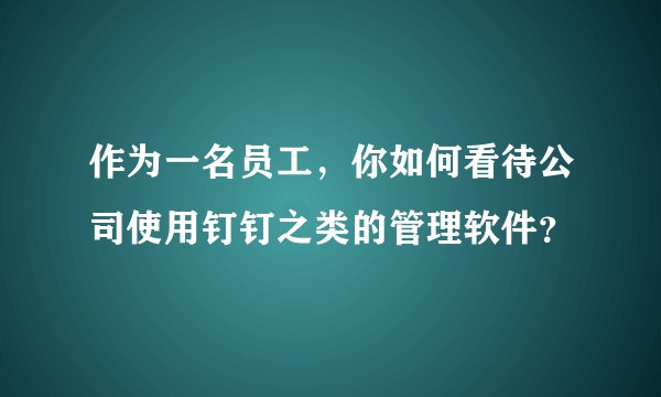 作为一名员工，你如何看待公司使用钉钉之类的管理软件？