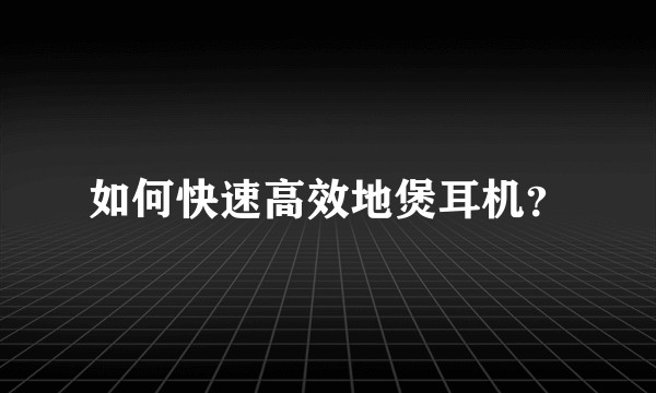 如何快速高效地煲耳机？