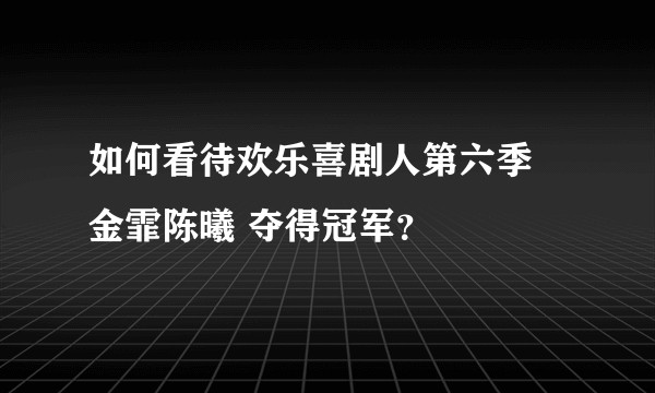 如何看待欢乐喜剧人第六季 金霏陈曦 夺得冠军？