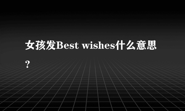 女孩发Best wishes什么意思？