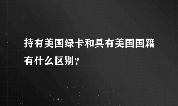 持有美国绿卡和具有美国国籍有什么区别？