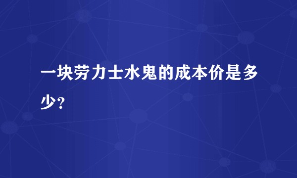 一块劳力士水鬼的成本价是多少？