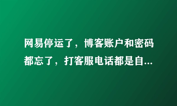 网易停运了，博客账户和密码都忘了，打客服电话都是自动回复的，没有人工解决！怎么办啊？
