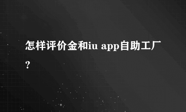 怎样评价金和iu app自助工厂？