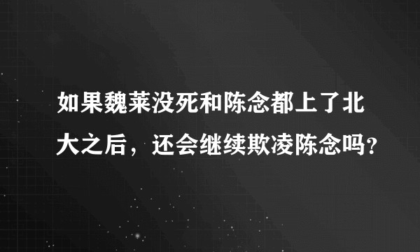 如果魏莱没死和陈念都上了北大之后，还会继续欺凌陈念吗？