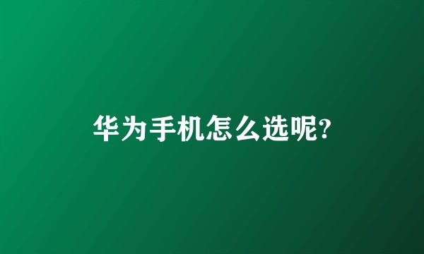 华为手机怎么选呢?