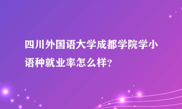 四川外国语大学成都学院学小语种就业率怎么样？