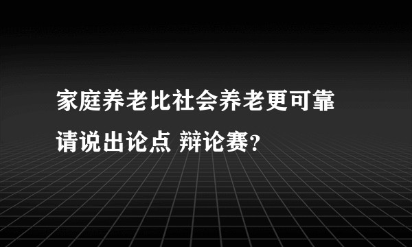 家庭养老比社会养老更可靠 请说出论点 辩论赛？