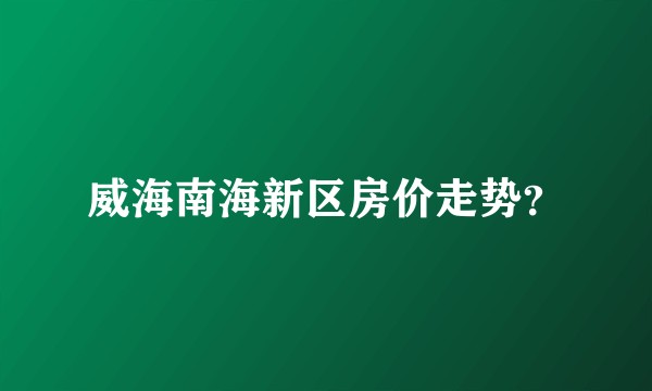 威海南海新区房价走势？