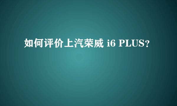 如何评价上汽荣威 i6 PLUS？