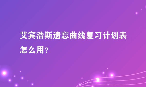 艾宾浩斯遗忘曲线复习计划表怎么用？