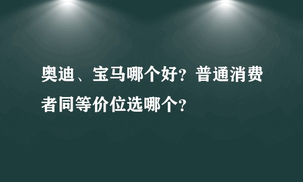 奥迪、宝马哪个好？普通消费者同等价位选哪个？