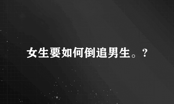 女生要如何倒追男生。?