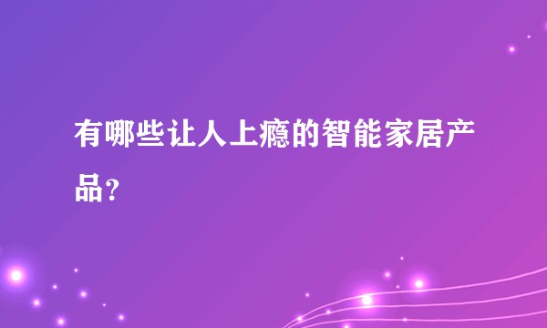 有哪些让人上瘾的智能家居产品？