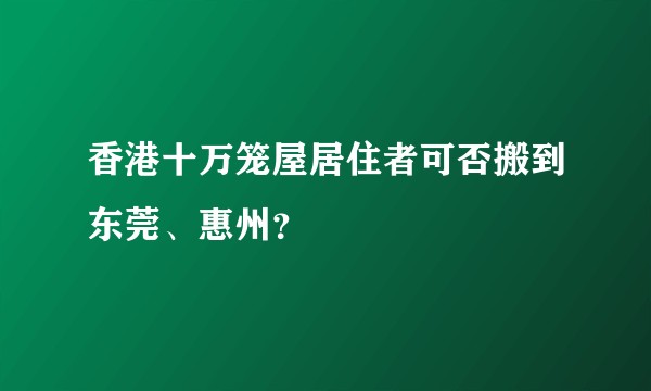 香港十万笼屋居住者可否搬到东莞、惠州？