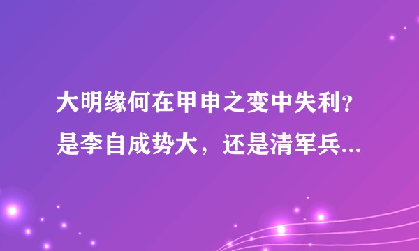 大明缘何在甲申之变中失利？是李自成势大，还是清军兵利，抑或是天灾，皇帝多疑？