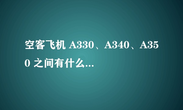 空客飞机 A330、A340、A350 之间有什么差别？其与波音的竞争型号又分别是什么？