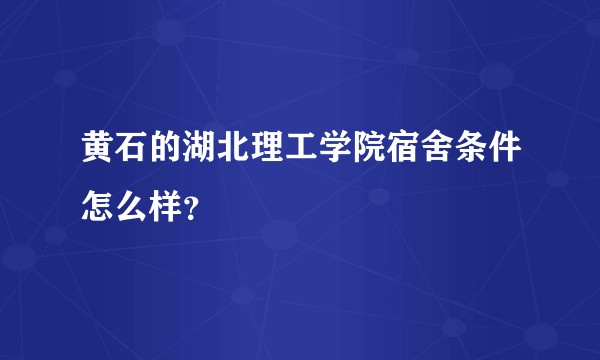 黄石的湖北理工学院宿舍条件怎么样？