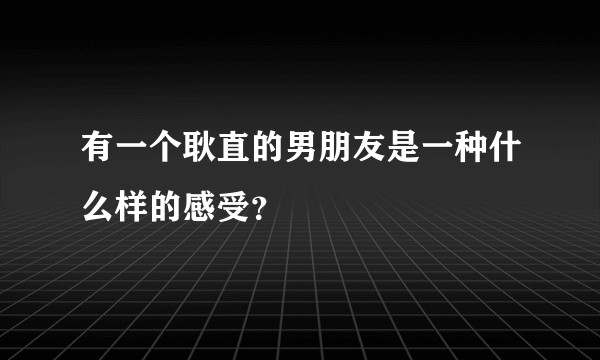 有一个耿直的男朋友是一种什么样的感受？