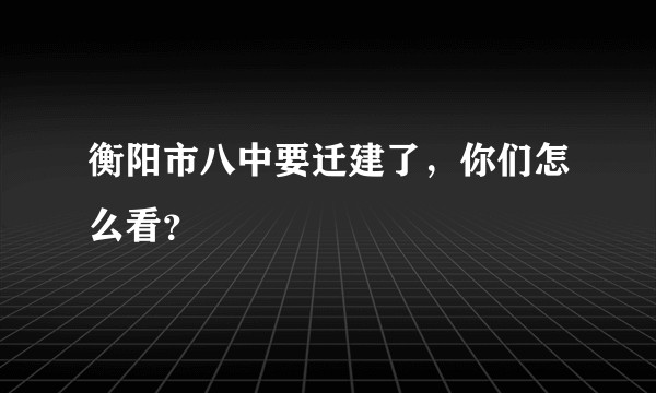 衡阳市八中要迁建了，你们怎么看？