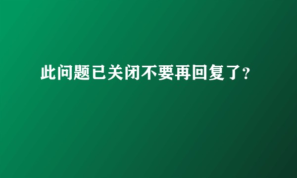 此问题已关闭不要再回复了？