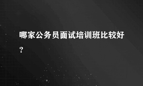 哪家公务员面试培训班比较好?