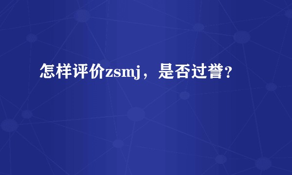 怎样评价zsmj，是否过誉？