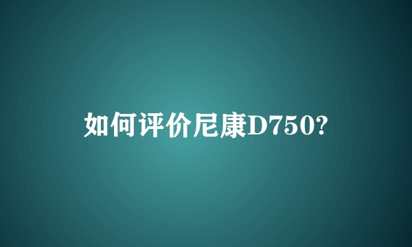 如何评价尼康D750?