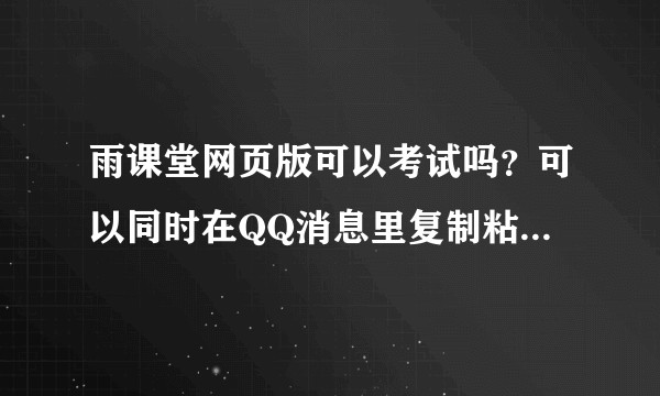 雨课堂网页版可以考试吗？可以同时在QQ消息里复制粘贴文字吗？老师那里会有记录吗？
