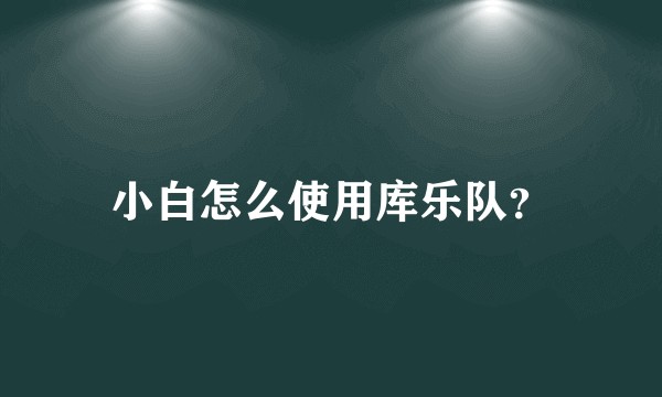 小白怎么使用库乐队?