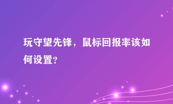 玩守望先锋，鼠标回报率该如何设置？