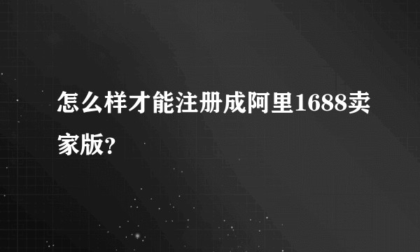 怎么样才能注册成阿里1688卖家版？