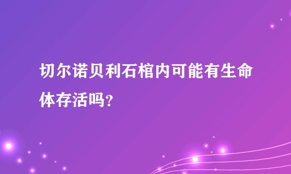 切尔诺贝利石棺内可能有生命体存活吗？