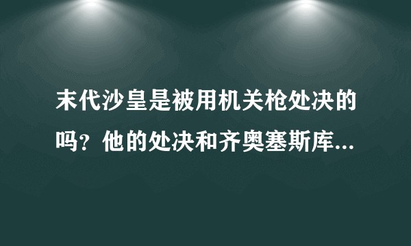 末代沙皇是被用机关枪处决的吗？他的处决和齐奥塞斯库夫妇被处决有什么异同？