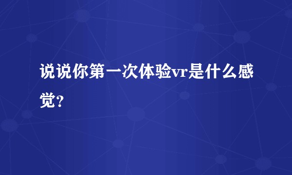 说说你第一次体验vr是什么感觉？