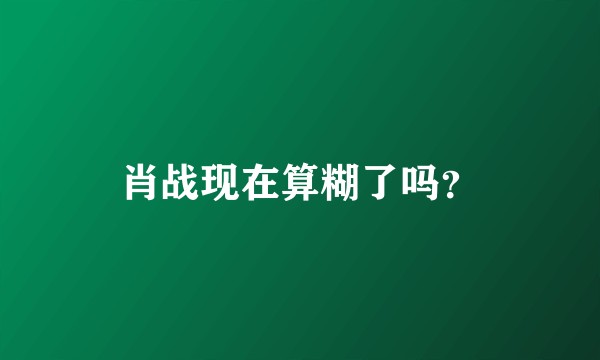 肖战现在算糊了吗？