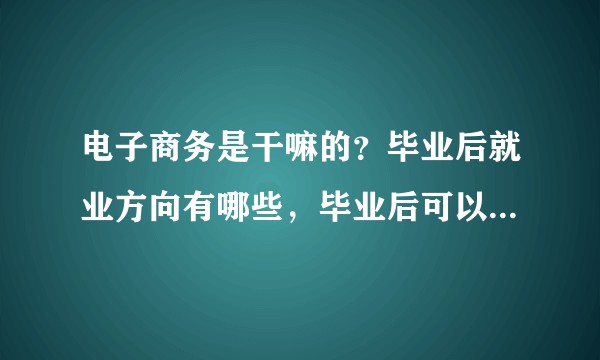 电子商务是干嘛的？毕业后就业方向有哪些，毕业后可以干什么工作？