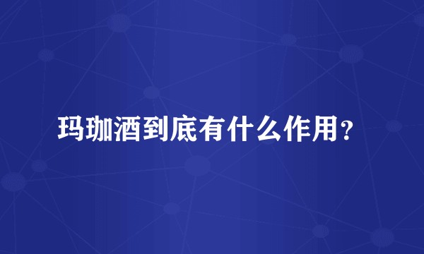 玛珈酒到底有什么作用？