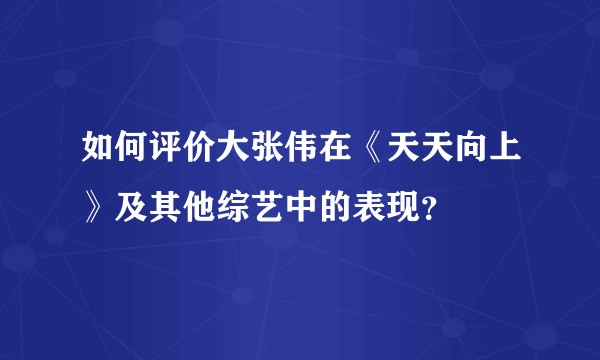 如何评价大张伟在《天天向上》及其他综艺中的表现?